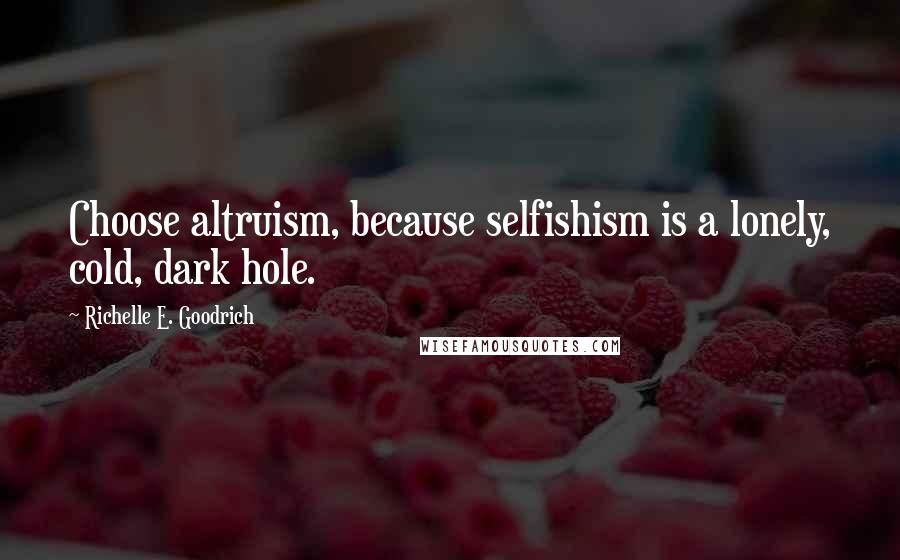 Richelle E. Goodrich Quotes: Choose altruism, because selfishism is a lonely, cold, dark hole.