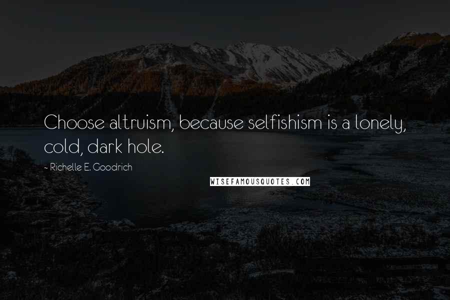 Richelle E. Goodrich Quotes: Choose altruism, because selfishism is a lonely, cold, dark hole.