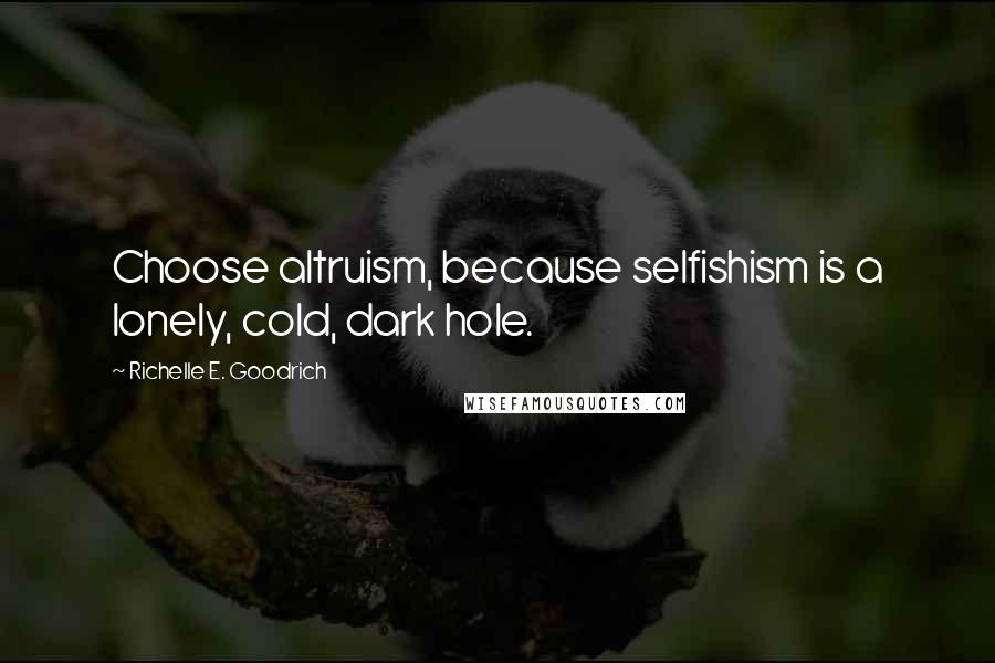 Richelle E. Goodrich Quotes: Choose altruism, because selfishism is a lonely, cold, dark hole.