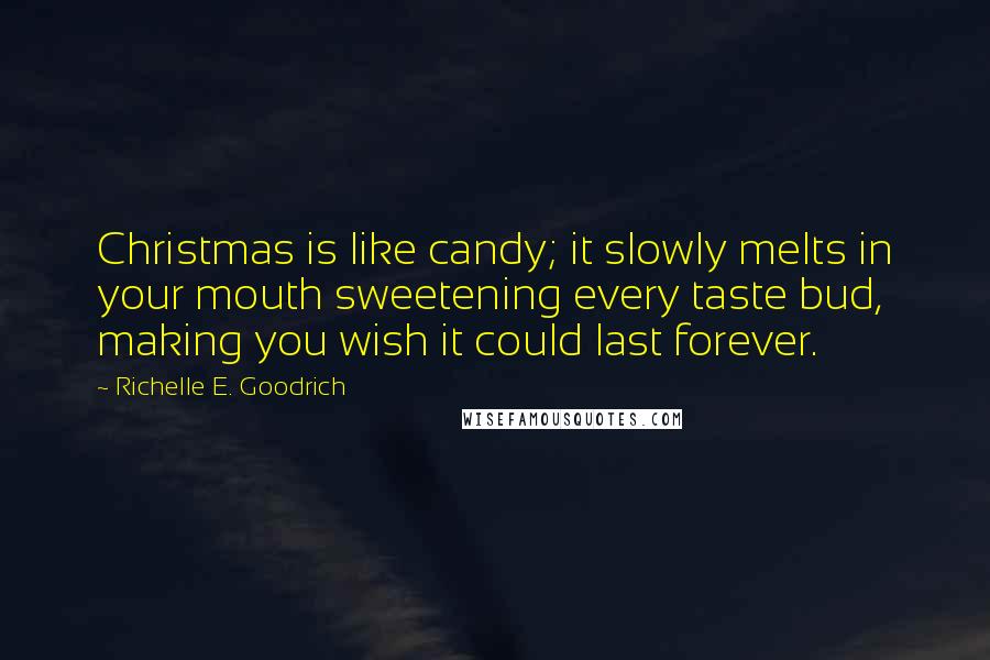 Richelle E. Goodrich Quotes: Christmas is like candy; it slowly melts in your mouth sweetening every taste bud, making you wish it could last forever.