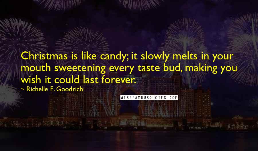 Richelle E. Goodrich Quotes: Christmas is like candy; it slowly melts in your mouth sweetening every taste bud, making you wish it could last forever.