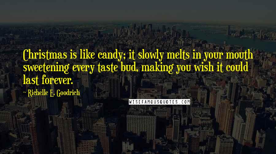 Richelle E. Goodrich Quotes: Christmas is like candy; it slowly melts in your mouth sweetening every taste bud, making you wish it could last forever.