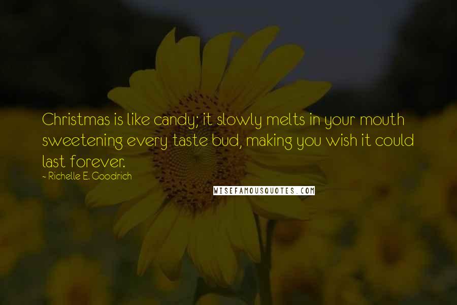Richelle E. Goodrich Quotes: Christmas is like candy; it slowly melts in your mouth sweetening every taste bud, making you wish it could last forever.