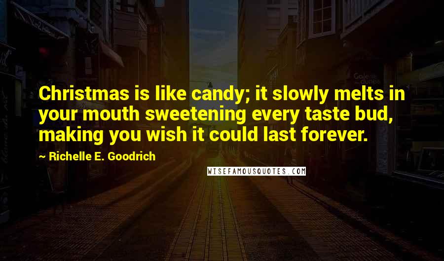 Richelle E. Goodrich Quotes: Christmas is like candy; it slowly melts in your mouth sweetening every taste bud, making you wish it could last forever.