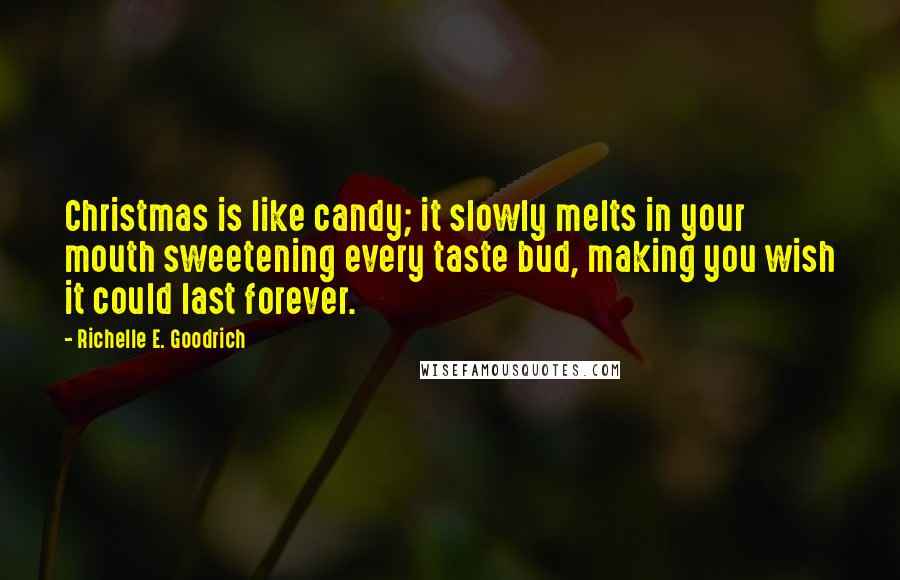 Richelle E. Goodrich Quotes: Christmas is like candy; it slowly melts in your mouth sweetening every taste bud, making you wish it could last forever.