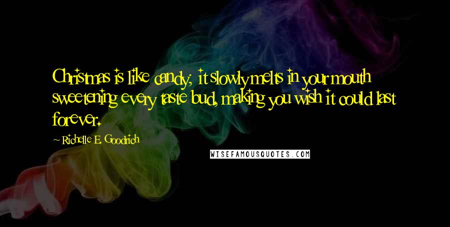 Richelle E. Goodrich Quotes: Christmas is like candy; it slowly melts in your mouth sweetening every taste bud, making you wish it could last forever.