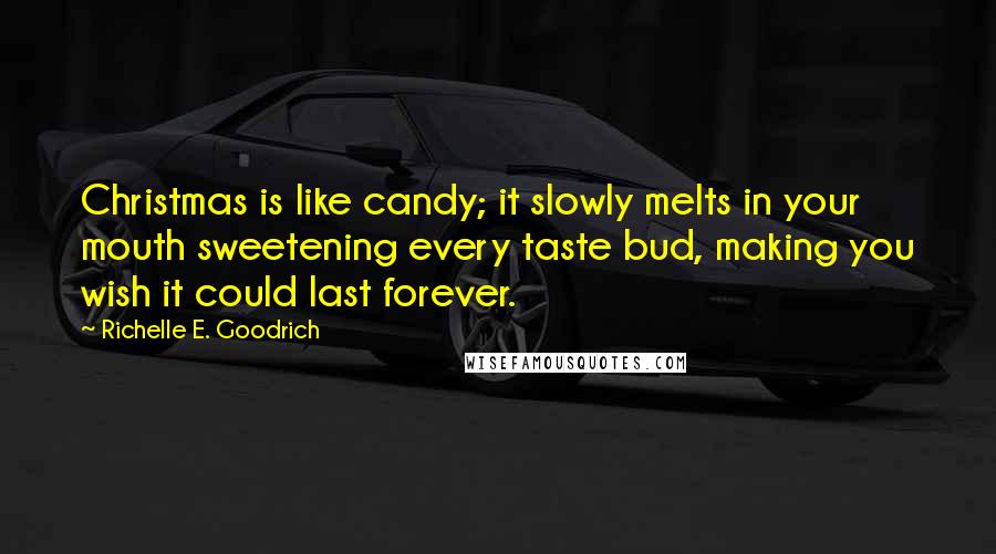 Richelle E. Goodrich Quotes: Christmas is like candy; it slowly melts in your mouth sweetening every taste bud, making you wish it could last forever.
