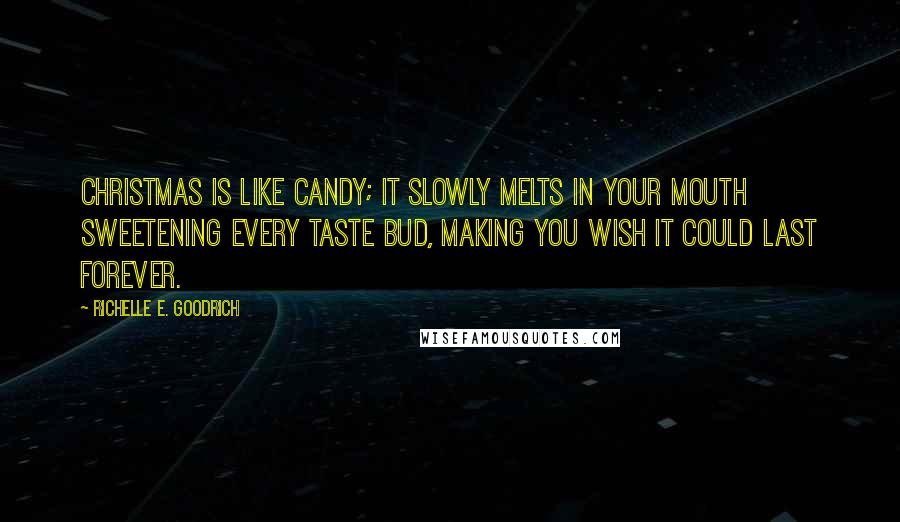 Richelle E. Goodrich Quotes: Christmas is like candy; it slowly melts in your mouth sweetening every taste bud, making you wish it could last forever.