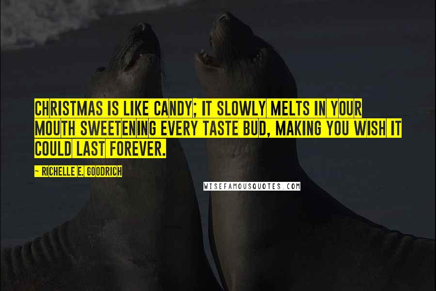 Richelle E. Goodrich Quotes: Christmas is like candy; it slowly melts in your mouth sweetening every taste bud, making you wish it could last forever.