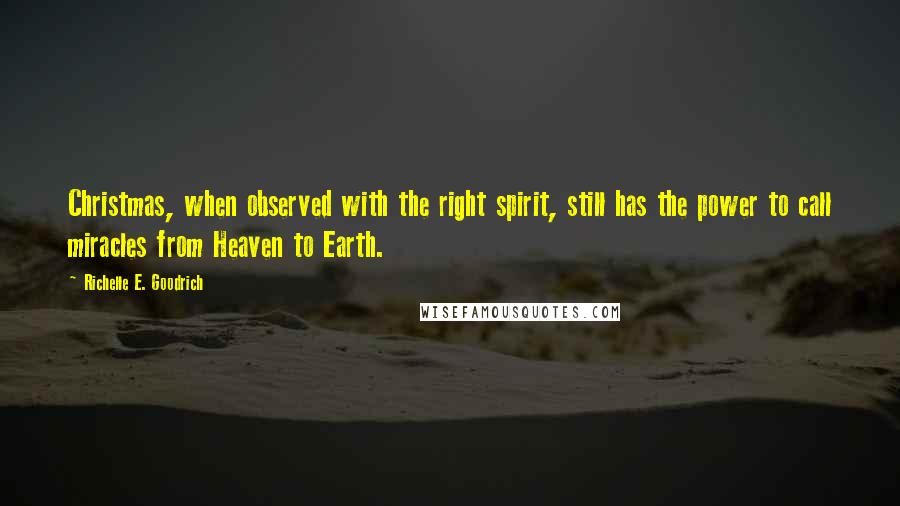 Richelle E. Goodrich Quotes: Christmas, when observed with the right spirit, still has the power to call miracles from Heaven to Earth.