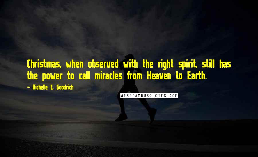 Richelle E. Goodrich Quotes: Christmas, when observed with the right spirit, still has the power to call miracles from Heaven to Earth.