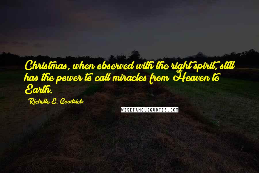 Richelle E. Goodrich Quotes: Christmas, when observed with the right spirit, still has the power to call miracles from Heaven to Earth.