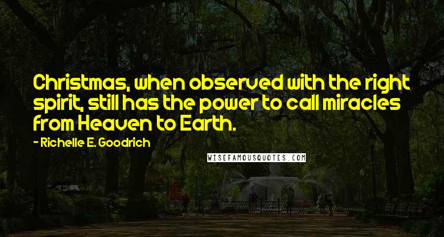 Richelle E. Goodrich Quotes: Christmas, when observed with the right spirit, still has the power to call miracles from Heaven to Earth.