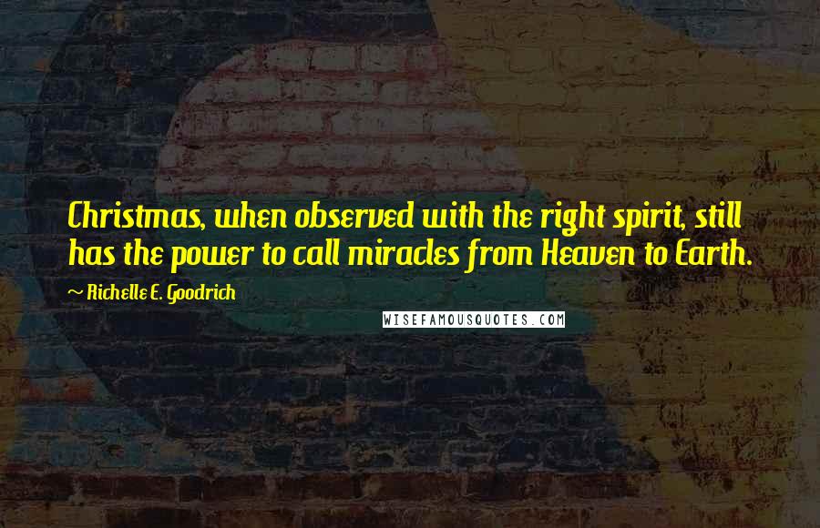 Richelle E. Goodrich Quotes: Christmas, when observed with the right spirit, still has the power to call miracles from Heaven to Earth.