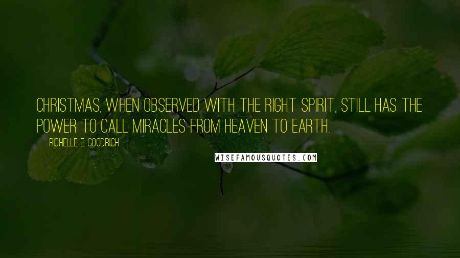 Richelle E. Goodrich Quotes: Christmas, when observed with the right spirit, still has the power to call miracles from Heaven to Earth.