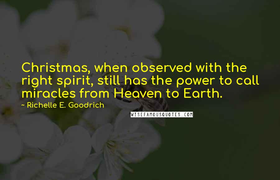 Richelle E. Goodrich Quotes: Christmas, when observed with the right spirit, still has the power to call miracles from Heaven to Earth.