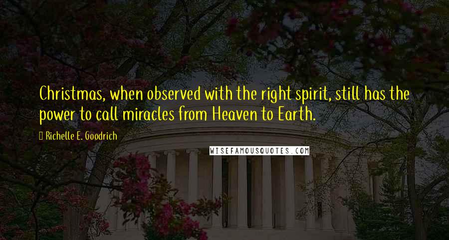 Richelle E. Goodrich Quotes: Christmas, when observed with the right spirit, still has the power to call miracles from Heaven to Earth.
