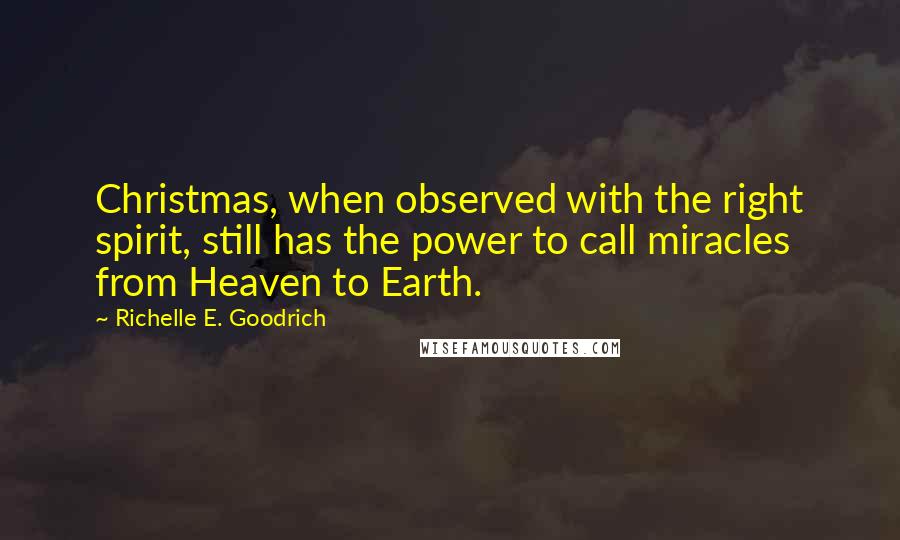 Richelle E. Goodrich Quotes: Christmas, when observed with the right spirit, still has the power to call miracles from Heaven to Earth.