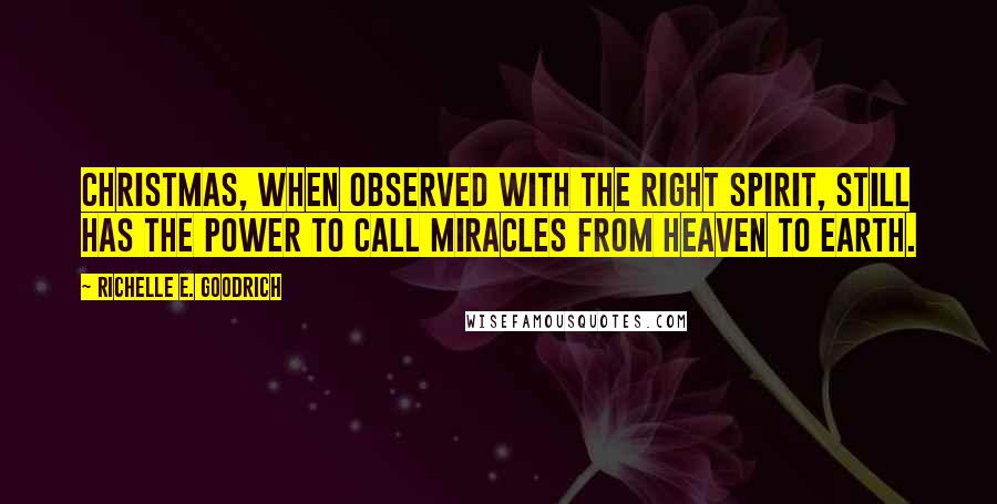 Richelle E. Goodrich Quotes: Christmas, when observed with the right spirit, still has the power to call miracles from Heaven to Earth.