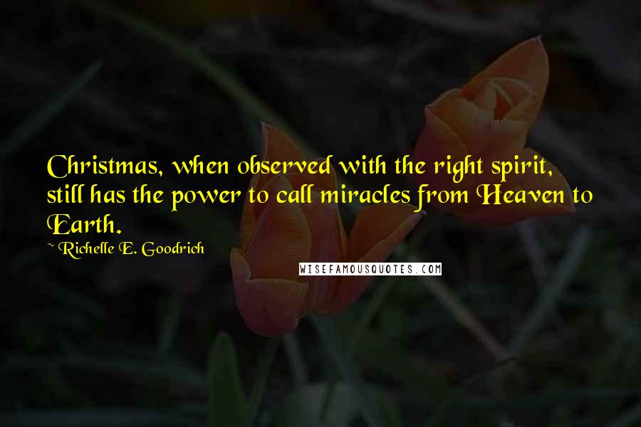 Richelle E. Goodrich Quotes: Christmas, when observed with the right spirit, still has the power to call miracles from Heaven to Earth.