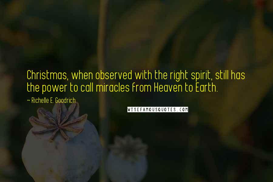 Richelle E. Goodrich Quotes: Christmas, when observed with the right spirit, still has the power to call miracles from Heaven to Earth.