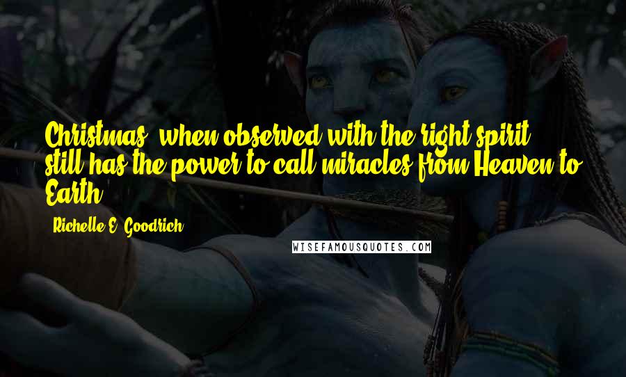 Richelle E. Goodrich Quotes: Christmas, when observed with the right spirit, still has the power to call miracles from Heaven to Earth.