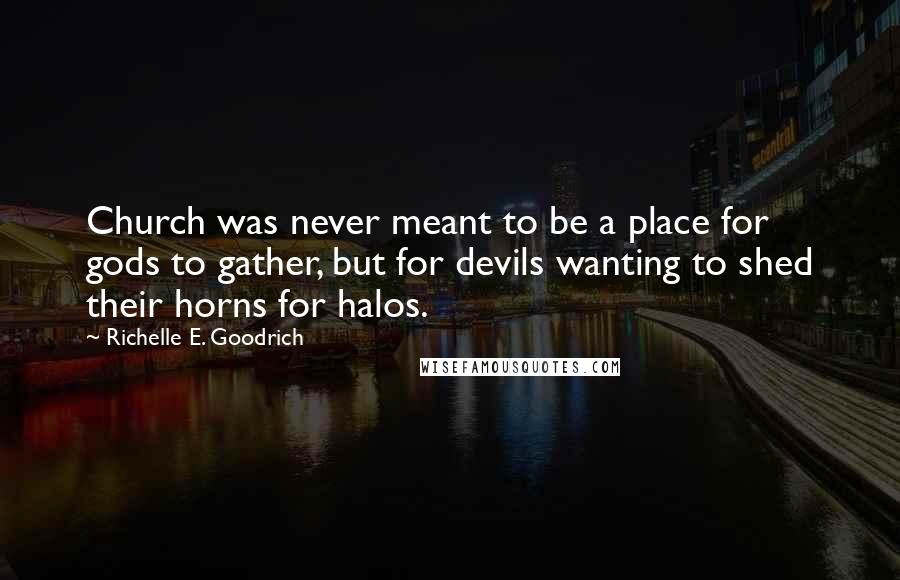 Richelle E. Goodrich Quotes: Church was never meant to be a place for gods to gather, but for devils wanting to shed their horns for halos.