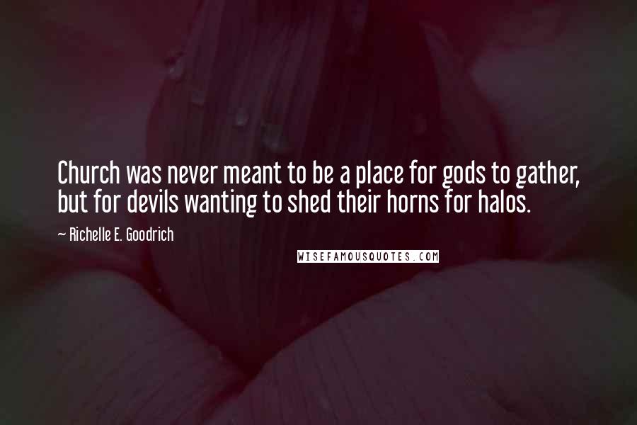 Richelle E. Goodrich Quotes: Church was never meant to be a place for gods to gather, but for devils wanting to shed their horns for halos.