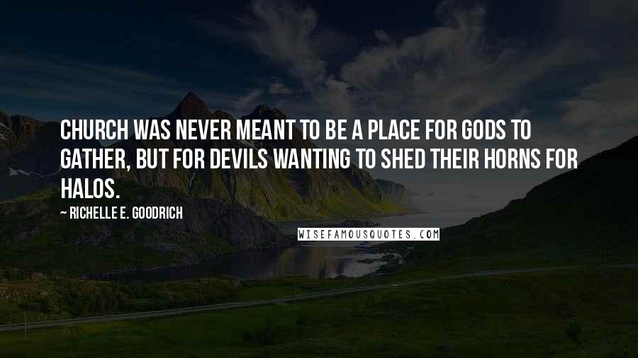 Richelle E. Goodrich Quotes: Church was never meant to be a place for gods to gather, but for devils wanting to shed their horns for halos.