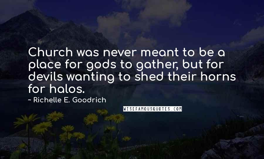 Richelle E. Goodrich Quotes: Church was never meant to be a place for gods to gather, but for devils wanting to shed their horns for halos.