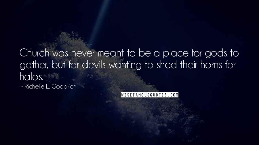 Richelle E. Goodrich Quotes: Church was never meant to be a place for gods to gather, but for devils wanting to shed their horns for halos.