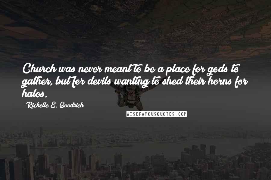 Richelle E. Goodrich Quotes: Church was never meant to be a place for gods to gather, but for devils wanting to shed their horns for halos.