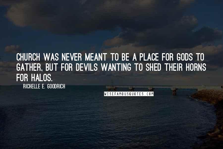 Richelle E. Goodrich Quotes: Church was never meant to be a place for gods to gather, but for devils wanting to shed their horns for halos.