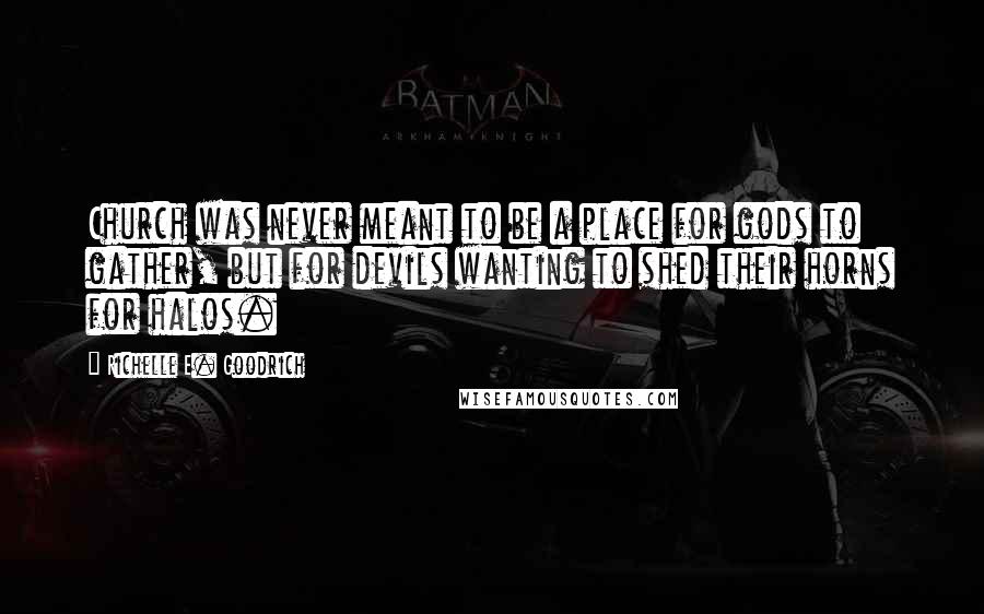 Richelle E. Goodrich Quotes: Church was never meant to be a place for gods to gather, but for devils wanting to shed their horns for halos.