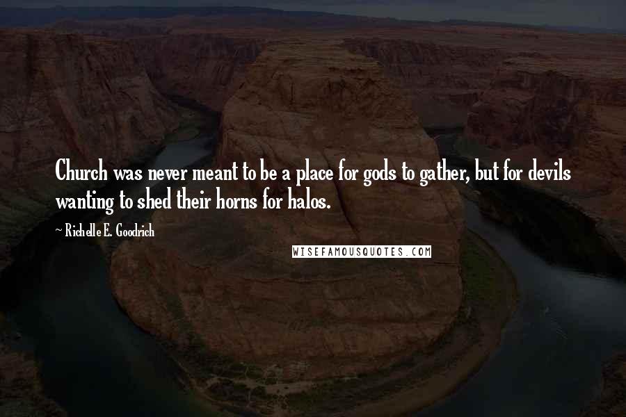 Richelle E. Goodrich Quotes: Church was never meant to be a place for gods to gather, but for devils wanting to shed their horns for halos.