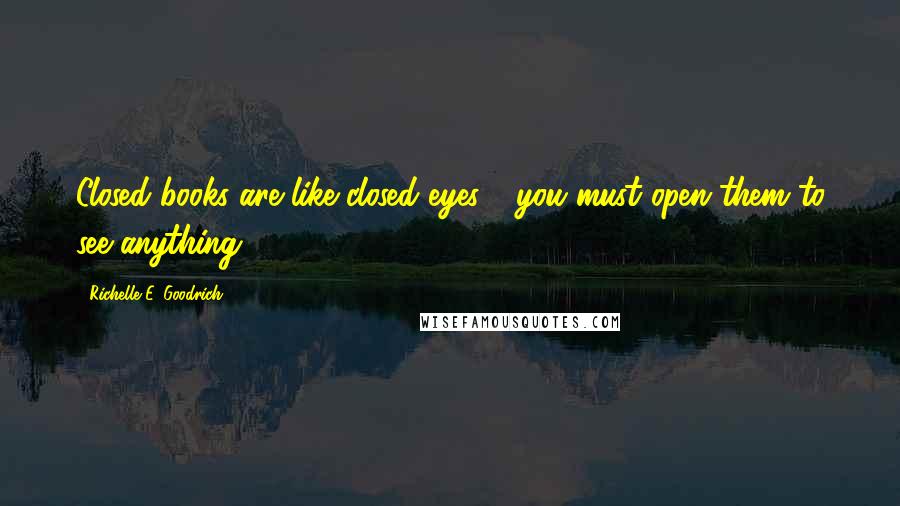 Richelle E. Goodrich Quotes: Closed books are like closed eyes - you must open them to see anything.