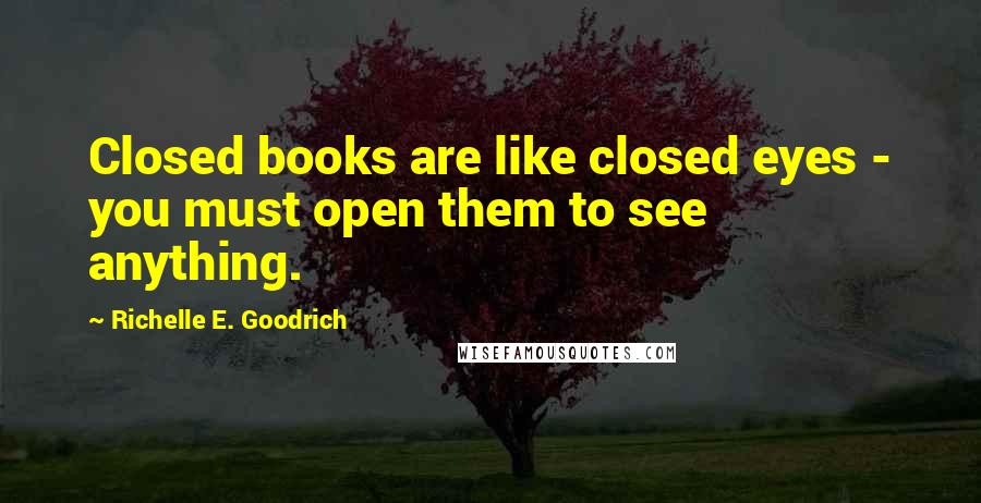 Richelle E. Goodrich Quotes: Closed books are like closed eyes - you must open them to see anything.