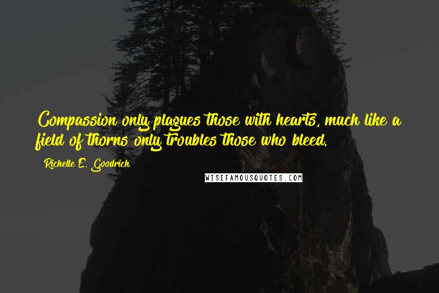 Richelle E. Goodrich Quotes: Compassion only plagues those with hearts, much like a field of thorns only troubles those who bleed.