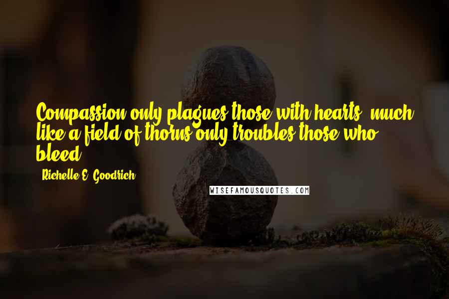 Richelle E. Goodrich Quotes: Compassion only plagues those with hearts, much like a field of thorns only troubles those who bleed.