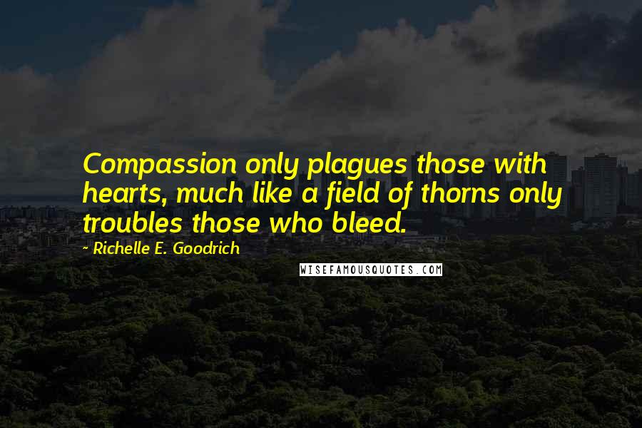 Richelle E. Goodrich Quotes: Compassion only plagues those with hearts, much like a field of thorns only troubles those who bleed.