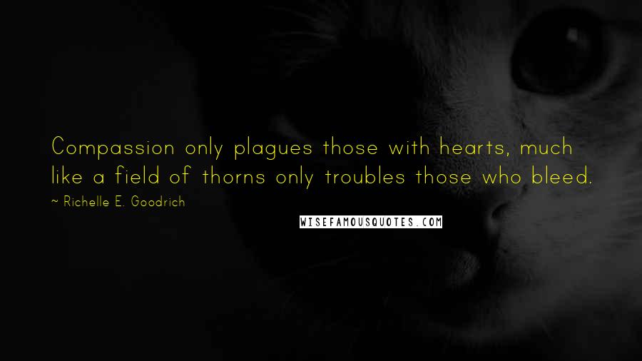 Richelle E. Goodrich Quotes: Compassion only plagues those with hearts, much like a field of thorns only troubles those who bleed.
