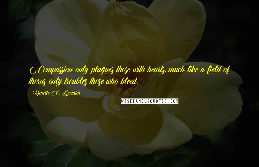 Richelle E. Goodrich Quotes: Compassion only plagues those with hearts, much like a field of thorns only troubles those who bleed.
