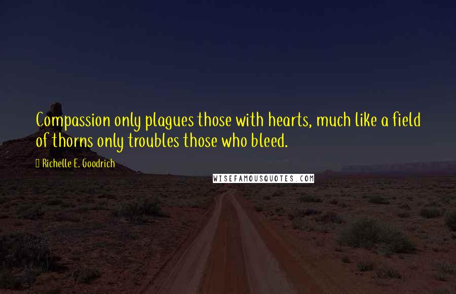 Richelle E. Goodrich Quotes: Compassion only plagues those with hearts, much like a field of thorns only troubles those who bleed.