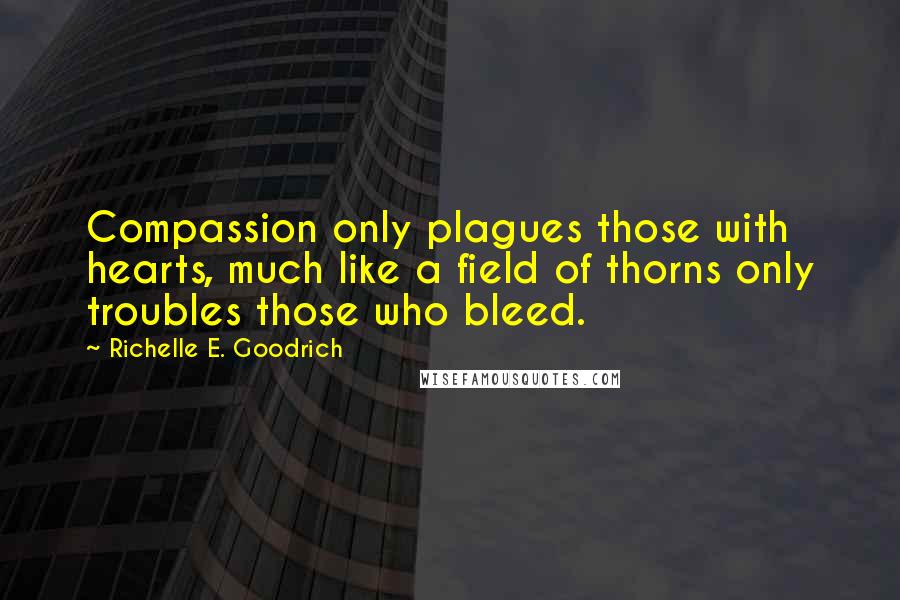 Richelle E. Goodrich Quotes: Compassion only plagues those with hearts, much like a field of thorns only troubles those who bleed.