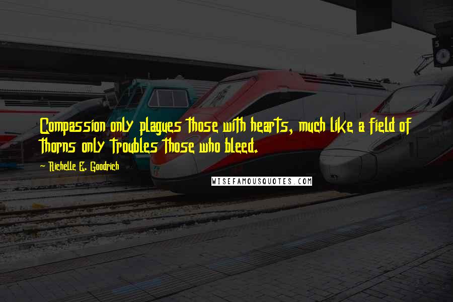 Richelle E. Goodrich Quotes: Compassion only plagues those with hearts, much like a field of thorns only troubles those who bleed.