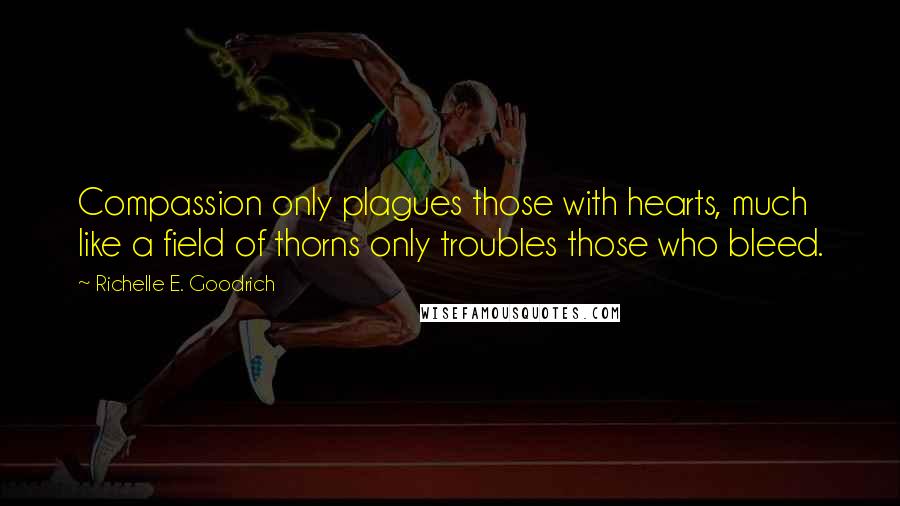 Richelle E. Goodrich Quotes: Compassion only plagues those with hearts, much like a field of thorns only troubles those who bleed.