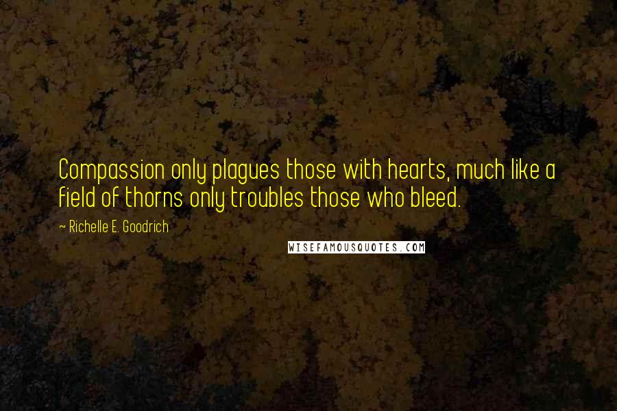 Richelle E. Goodrich Quotes: Compassion only plagues those with hearts, much like a field of thorns only troubles those who bleed.