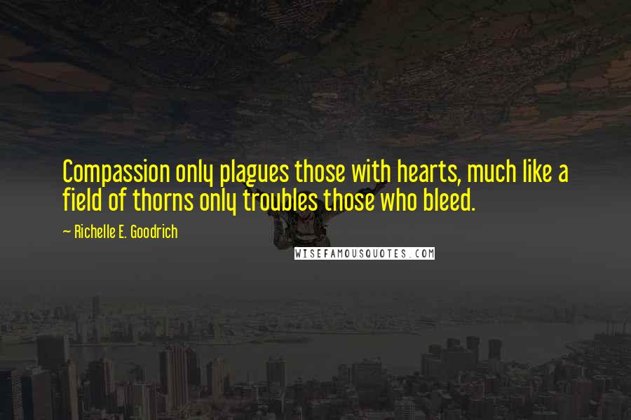 Richelle E. Goodrich Quotes: Compassion only plagues those with hearts, much like a field of thorns only troubles those who bleed.
