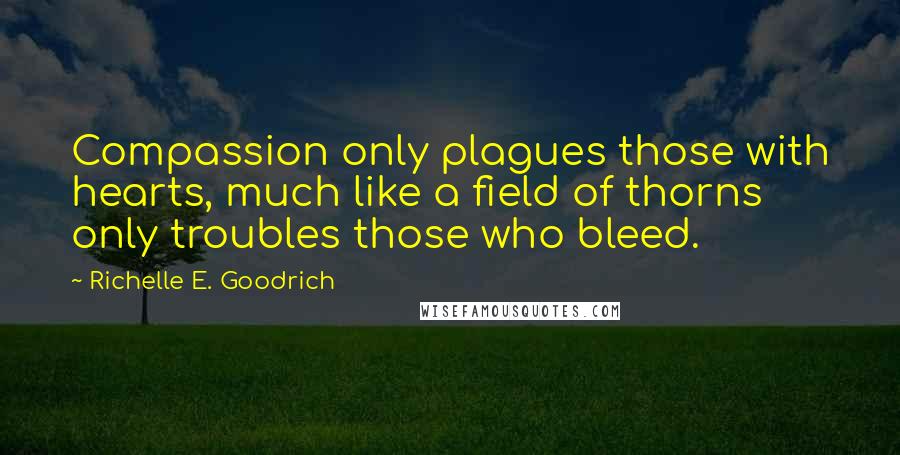 Richelle E. Goodrich Quotes: Compassion only plagues those with hearts, much like a field of thorns only troubles those who bleed.
