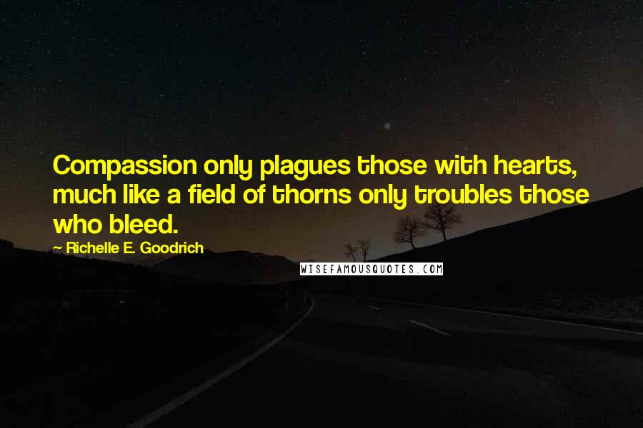 Richelle E. Goodrich Quotes: Compassion only plagues those with hearts, much like a field of thorns only troubles those who bleed.